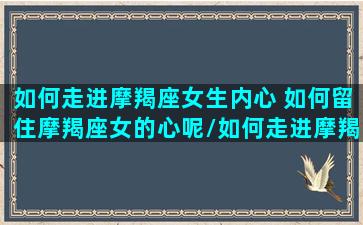 如何走进摩羯座女生内心 如何留住摩羯座女的心呢/如何走进摩羯座女生内心 如何留住摩羯座女的心呢-我的网站